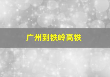 广州到铁岭高铁