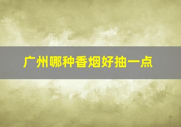 广州哪种香烟好抽一点