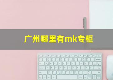 广州哪里有mk专柜