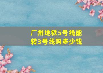 广州地铁5号线能转3号线吗多少钱