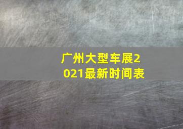 广州大型车展2021最新时间表