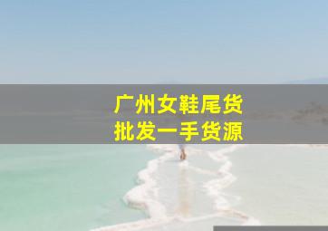 广州女鞋尾货批发一手货源