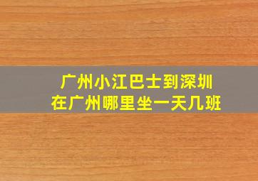 广州小江巴士到深圳在广州哪里坐一天几班