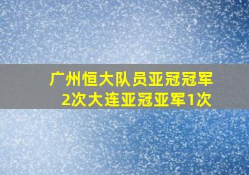 广州恒大队员亚冠冠军2次大连亚冠亚军1次