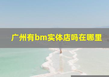 广州有bm实体店吗在哪里