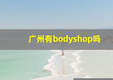 广州有bodyshop吗