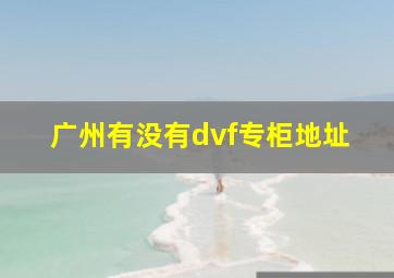 广州有没有dvf专柜地址