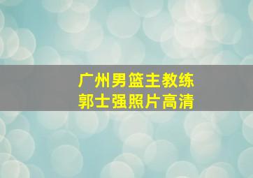 广州男篮主教练郭士强照片高清