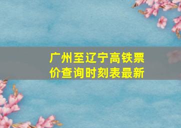 广州至辽宁高铁票价查询时刻表最新