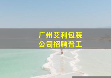 广州艾利包装公司招聘普工