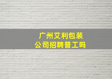 广州艾利包装公司招聘普工吗