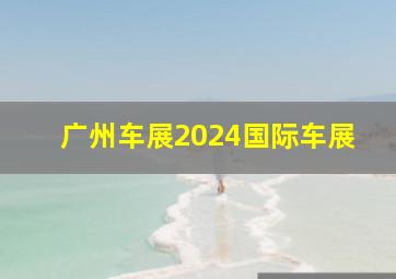 广州车展2024国际车展