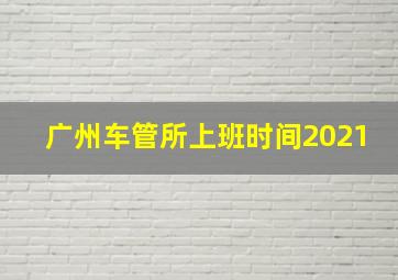 广州车管所上班时间2021