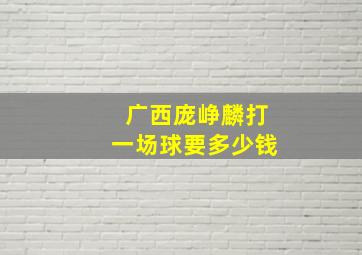 广西庞峥麟打一场球要多少钱