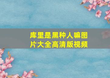 库里是黑种人嘛图片大全高清版视频