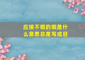 应接不暇的暇是什么意思总是写成目