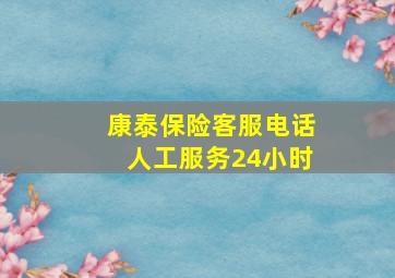 康泰保险客服电话人工服务24小时