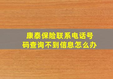 康泰保险联系电话号码查询不到信息怎么办