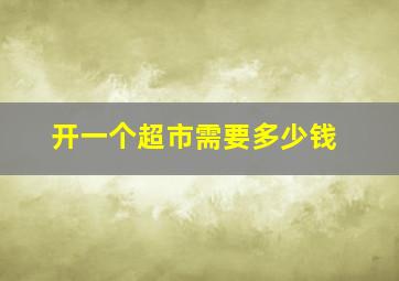 开一个超市需要多少钱