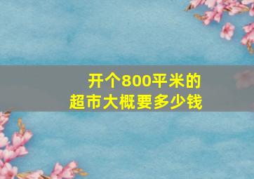 开个800平米的超市大概要多少钱