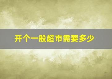 开个一般超市需要多少