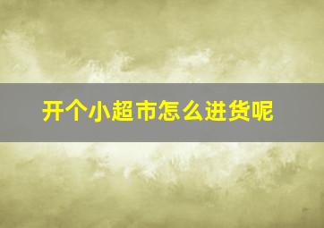 开个小超市怎么进货呢