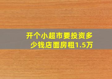 开个小超市要投资多少钱店面房租1.5万