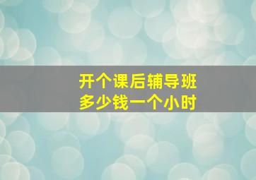 开个课后辅导班多少钱一个小时