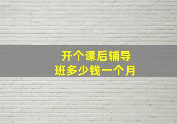 开个课后辅导班多少钱一个月