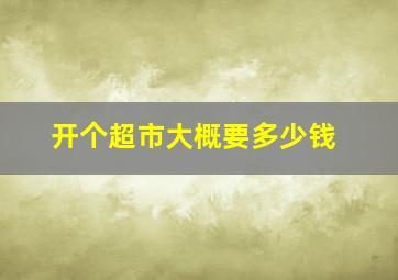 开个超市大概要多少钱