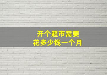 开个超市需要花多少钱一个月