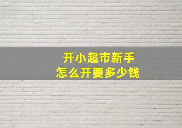 开小超市新手怎么开要多少钱