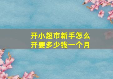 开小超市新手怎么开要多少钱一个月