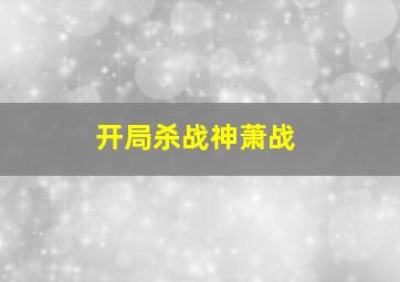 开局杀战神萧战