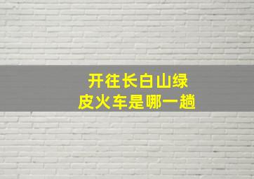 开往长白山绿皮火车是哪一趟