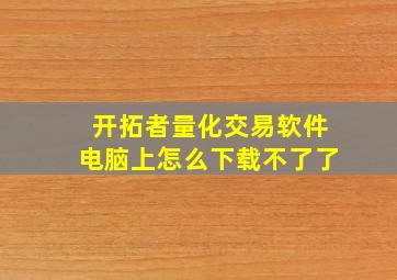 开拓者量化交易软件电脑上怎么下载不了了