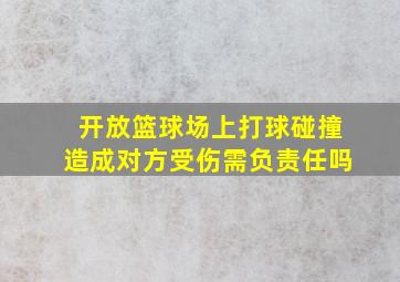 开放篮球场上打球碰撞造成对方受伤需负责任吗