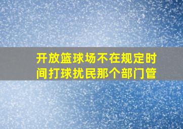 开放篮球场不在规定时间打球扰民那个部门管