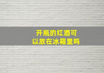 开瓶的红酒可以放在冰箱里吗