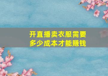 开直播卖衣服需要多少成本才能赚钱