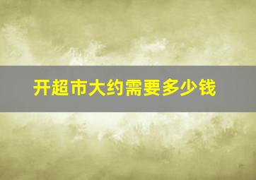 开超市大约需要多少钱