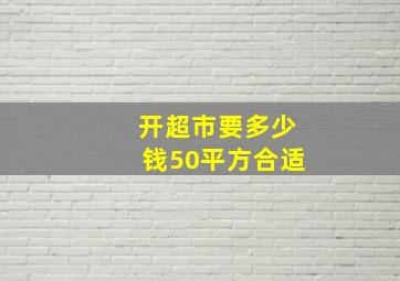 开超市要多少钱50平方合适