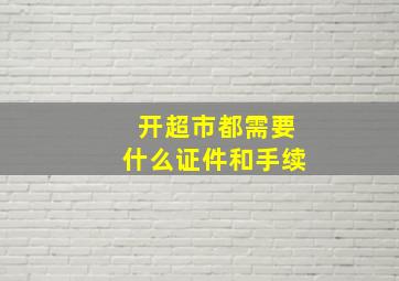 开超市都需要什么证件和手续