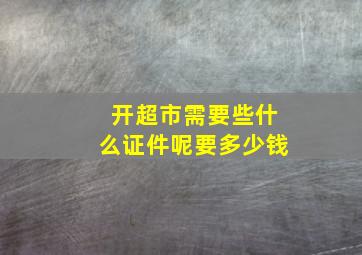 开超市需要些什么证件呢要多少钱