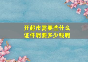 开超市需要些什么证件呢要多少钱呢