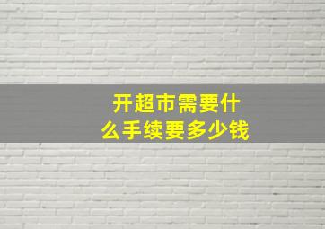 开超市需要什么手续要多少钱