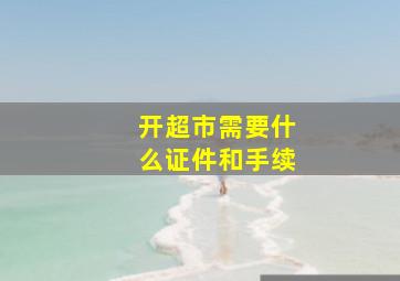 开超市需要什么证件和手续