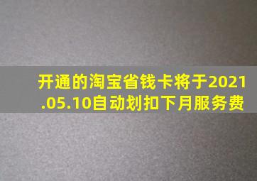 开通的淘宝省钱卡将于2021.05.10自动划扣下月服务费