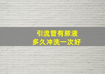 引流管有脓液多久冲洗一次好