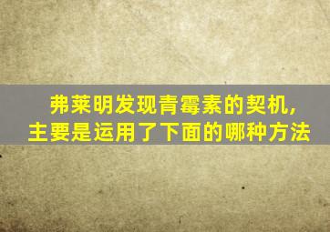 弗莱明发现青霉素的契机,主要是运用了下面的哪种方法